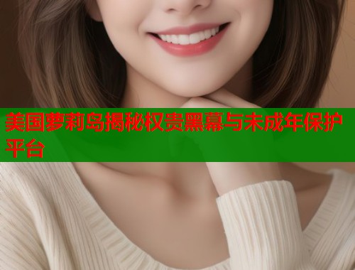 美国萝莉岛揭秘权贵黑幕与未成年保护平台