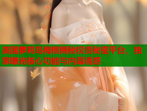 美国萝莉岛梅根揭秘权贵秘密平台，独家曝光核心功能与内幕诱惑