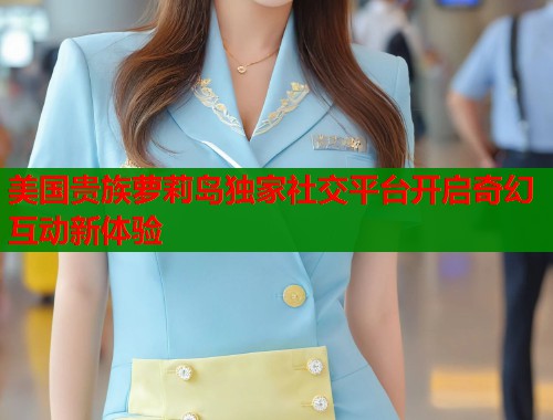 美国贵族萝莉岛独家社交平台开启奇幻互动新体验