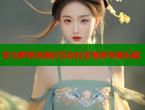 老马萝莉岛精彩互动社区畅享专属乐趣 老马萝莉岛精彩互动社区畅享专属乐趣