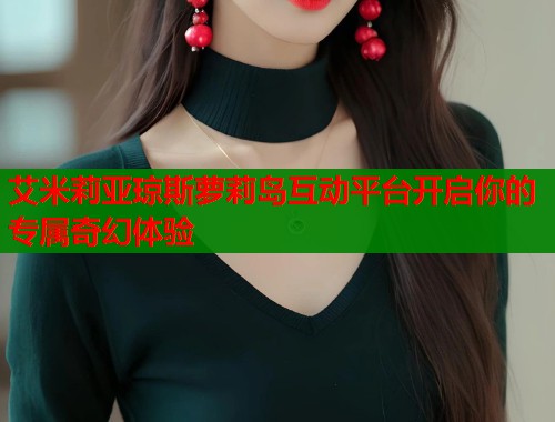 艾米莉亚琼斯萝莉岛互动平台开启你的专属奇幻体验 艾米莉亚琼斯萝莉岛互动平台开启你的专属奇幻体验