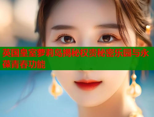 英国皇室萝莉岛揭秘权贵秘密乐园与永葆青春功能