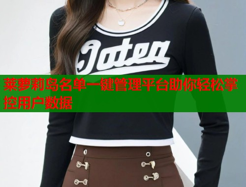 莱萝莉岛名单一键管理平台助你轻松掌控用户数据