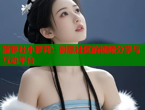 菠萝社小萝莉：创意社区的视频分享与互动平台