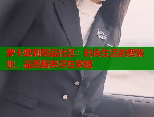 萝卡蜜莉精品社区：时尚生活的聚集地，品质服务尽在掌握