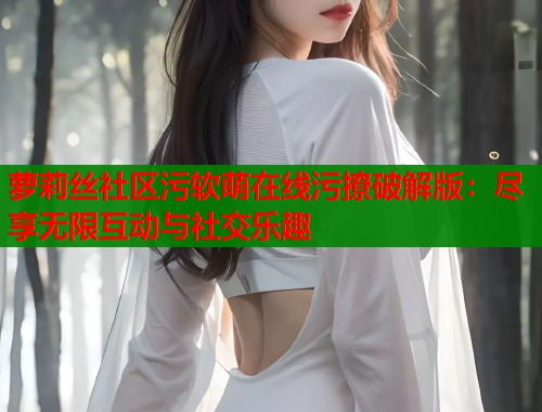 萝莉丝社区污软萌在线污撩破解版：尽享无限互动与社交乐趣
