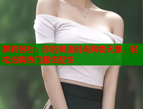萝莉包社：你的潮流时尚购物天堂，轻松选购热门服饰配饰