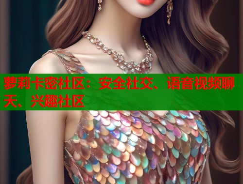 萝莉卡密社区：安全社交、语音视频聊天、兴趣社区