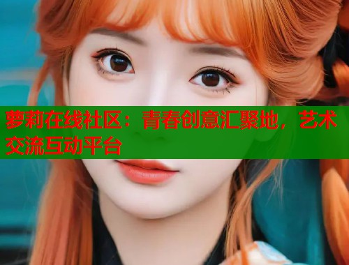 萝莉在线社区:青春创意汇聚地,艺术交流互动平台 萝莉在线社区:青春创意汇聚地,艺术交流互动平台