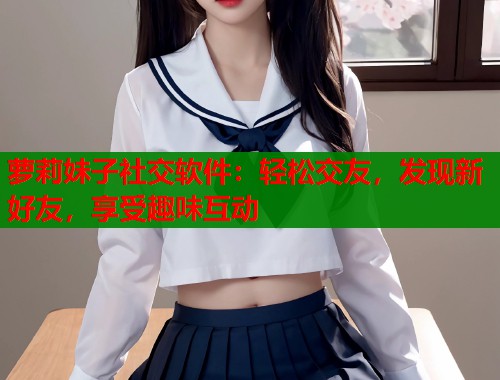 萝莉妹子社交软件：轻松交友，发现新好友，享受趣味互动