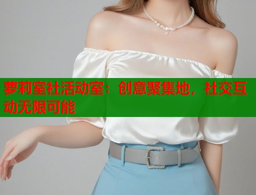 萝莉室社活动室：创意聚集地，社交互动无限可能