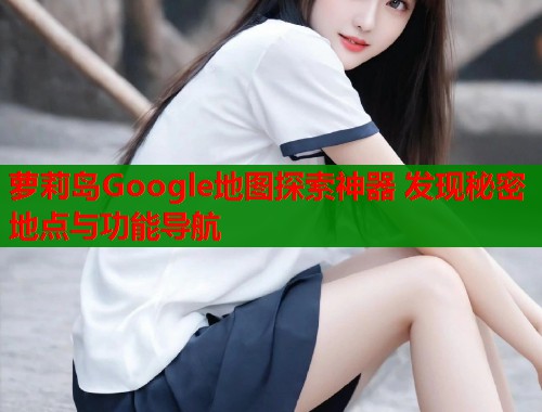 萝莉岛Google地图探索神器 发现秘密地点与功能导航 萝莉岛Google地图探索神器 发现秘密地点与功能导航