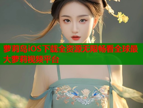 萝莉岛iOS下载全资源无限畅看全球最大萝莉视频平台 萝莉岛iOS下载全资源无限畅看全球最大萝莉视频平台
