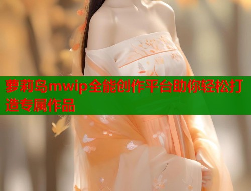 萝莉岛mwip全能创作平台助你轻松打造专属作品