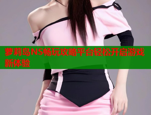 萝莉岛NS畅玩攻略平台轻松开启游戏新体验
