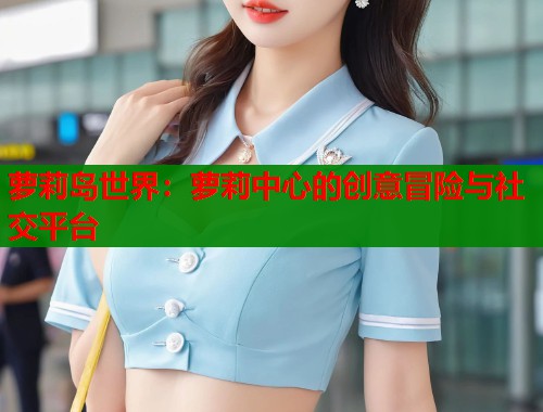 萝莉岛世界:萝莉中心的创意冒险与社交平台 萝莉岛世界:萝莉中心的创意冒险与社交平台