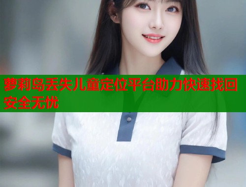 萝莉岛丢失儿童定位平台助力快速找回安全无忧