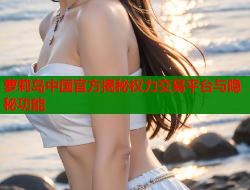 萝莉岛中国官方揭秘权力交易平台与隐秘功能 萝莉岛中国官方揭秘权力交易平台与隐秘功能