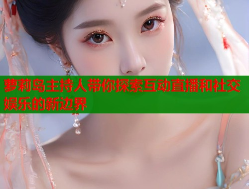 萝莉岛主持人带你探索互动直播和社交娱乐的新边界