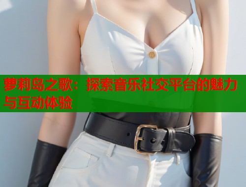 萝莉岛之歌：探索音乐社交平台的魅力与互动体验
