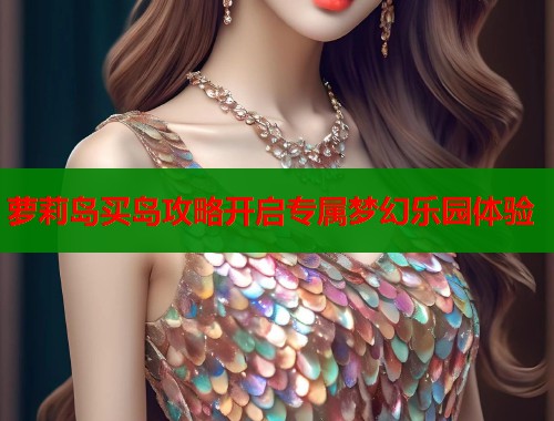 萝莉岛买岛攻略开启专属梦幻乐园体验