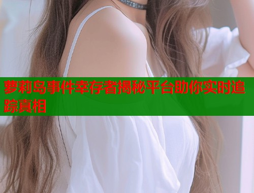 萝莉岛事件幸存者揭秘平台助你实时追踪真相