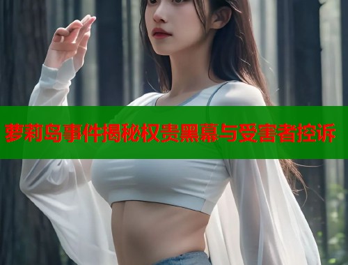 萝莉岛事件揭秘权贵黑幕与受害者控诉