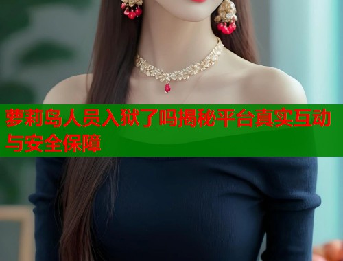 萝莉岛人员入狱了吗揭秘平台真实互动与安全保障