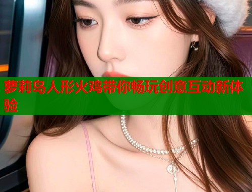 萝莉岛人形火鸡带你畅玩创意互动新体验