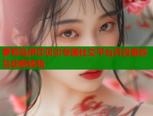 萝莉岛伊莎贝尔专属社交平台开启奇妙互动新体验 萝莉岛伊莎贝尔专属社交平台开启奇妙互动新体验
