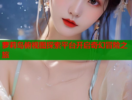 萝莉岛俯视图探索平台开启奇幻冒险之旅