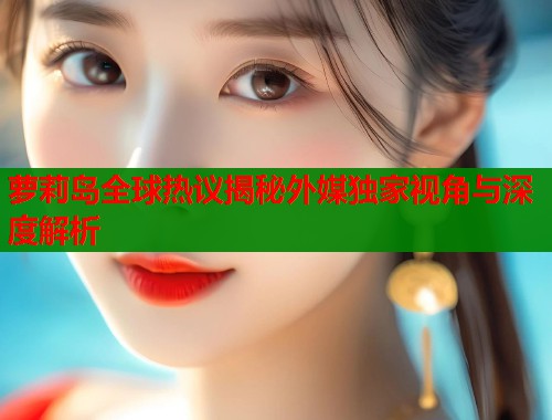 萝莉岛全球热议揭秘外媒独家视角与深度解析 萝莉岛全球热议揭秘外媒独家视角与深度解析