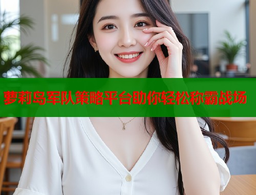 萝莉岛军队策略平台助你轻松称霸战场 萝莉岛军队策略平台助你轻松称霸战场