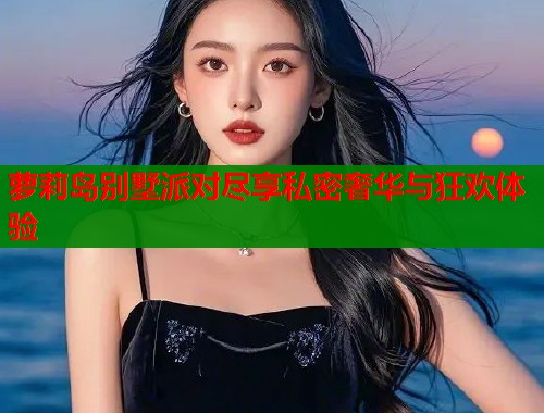 萝莉岛别墅派对尽享私密奢华与狂欢体验 萝莉岛别墅派对尽享私密奢华与狂欢体验