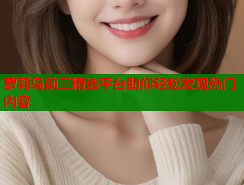 萝莉岛前三精选平台助你轻松发现热门内容