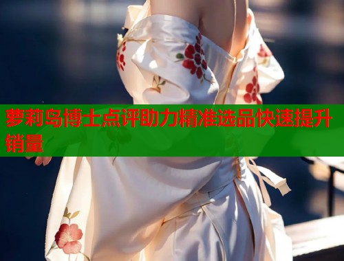 萝莉岛博士点评助力精准选品快速提升销量