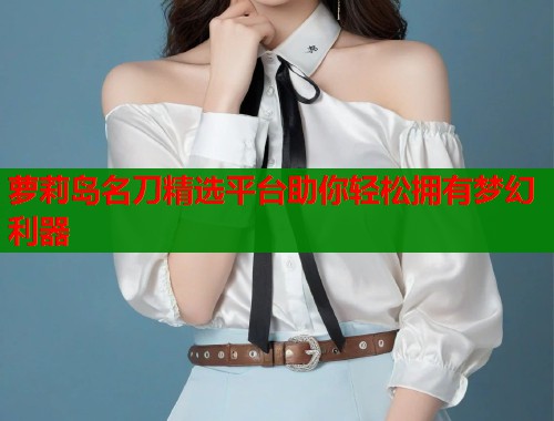 萝莉岛名刀精选平台助你轻松拥有梦幻利器 萝莉岛名刀精选平台助你轻松拥有梦幻利器