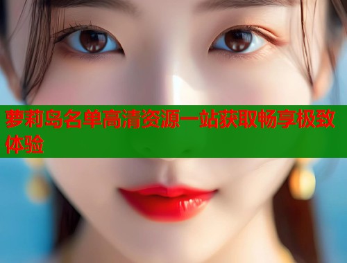 萝莉岛名单高清资源一站获取畅享极致体验 萝莉岛名单高清资源一站获取畅享极致体验