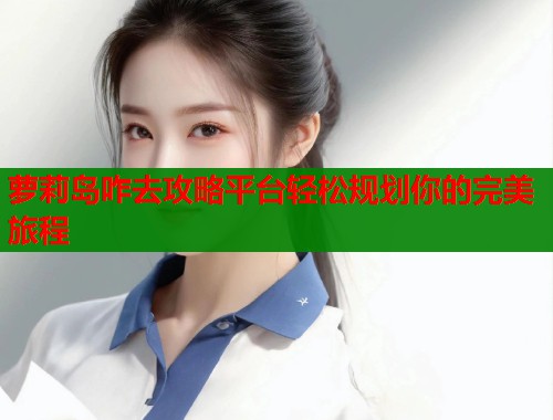 萝莉岛咋去攻略平台轻松规划你的完美旅程 萝莉岛咋去攻略平台轻松规划你的完美旅程