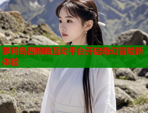 萝莉岛四胞胎互动平台开启奇幻冒险新体验