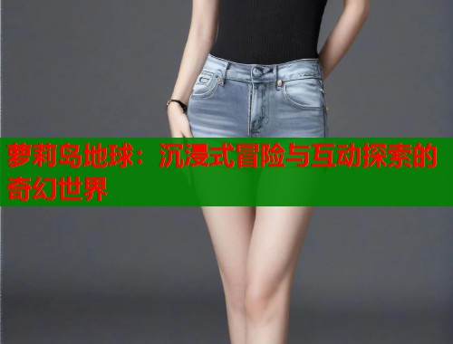 萝莉岛地球：沉浸式冒险与互动探索的奇幻世界