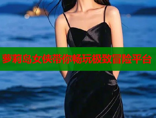 萝莉岛女侠带你畅玩极致冒险平台