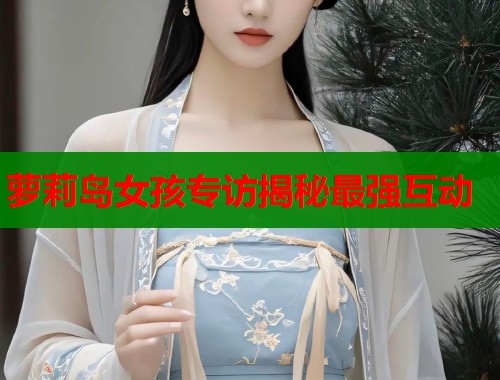 萝莉岛女孩专访揭秘最强互动