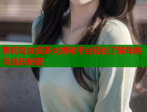 萝莉岛女孩多大揭秘平台轻松了解年龄与成长秘密 萝莉岛女孩多大揭秘平台轻松了解年龄与成长秘密