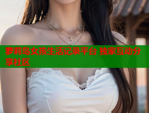 萝莉岛女孩生活记录平台 独家互动分享社区