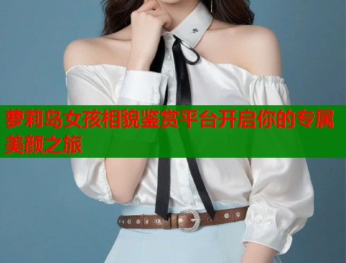 萝莉岛女孩相貌鉴赏平台开启你的专属美颜之旅