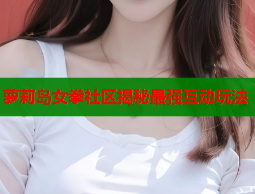 萝莉岛女拳社区揭秘最强互动玩法 萝莉岛女拳社区揭秘最强互动玩法