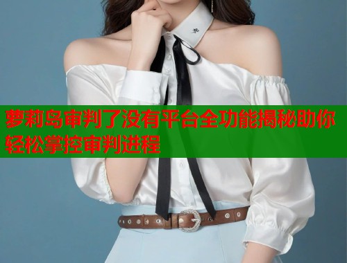 萝莉岛审判了没有平台全功能揭秘助你轻松掌控审判进程 萝莉岛审判了没有平台全功能揭秘助你轻松掌控审判进程