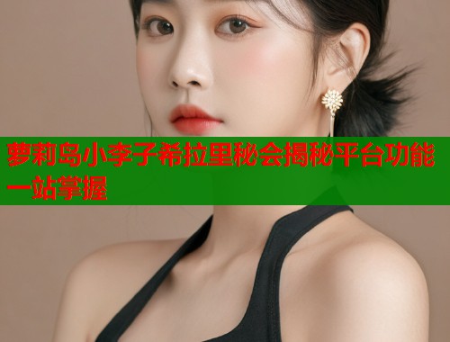 萝莉岛小李子希拉里秘会揭秘平台功能一站掌握